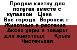 Продам клетку для попугая вместе с купалкой › Цена ­ 250 - Все города, Воронеж г. Животные и растения » Аксесcуары и товары для животных   . Крым,Чистенькая